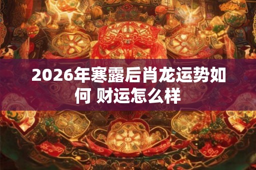 2026年寒露后肖龙运势如何 财运怎么样
