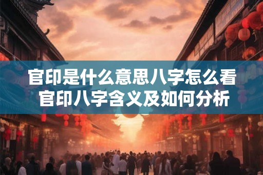 官印是什么意思八字怎么看 官印八字含义及如何分析