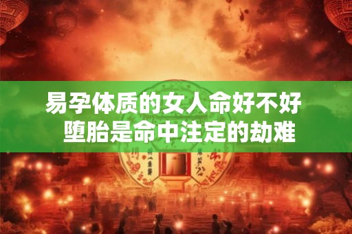 易孕体质的女人命好不好  堕胎是命中注定的劫难