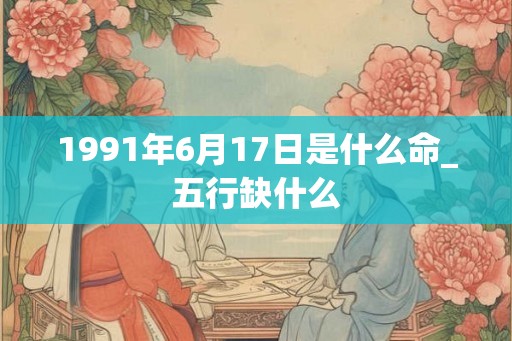1991年6月17日是什么命_五行缺什么