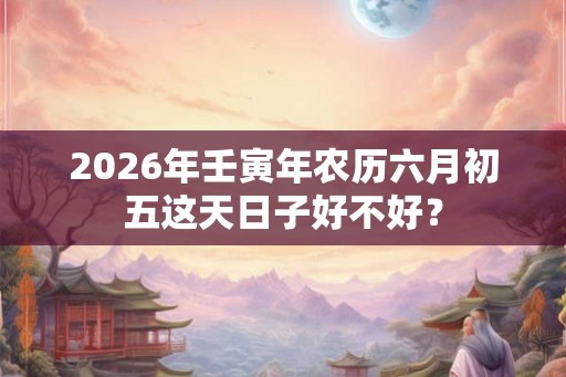 2026年壬寅年农历六月初五这天日子好不好？