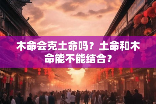 木命会克土命吗？土命和木命能不能结合？
