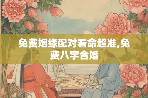 免费姻缘配对看命超准,免费八字合婚
