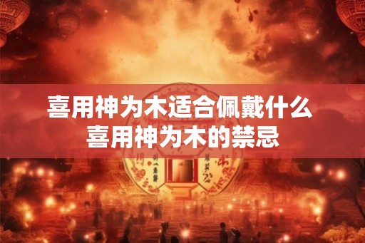 喜用神为木适合佩戴什么 喜用神为木的禁忌