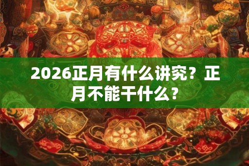 2026正月有什么讲究？正月不能干什么？
