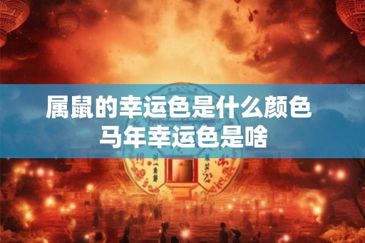 属鼠的幸运色是什么颜色 马年幸运色是啥