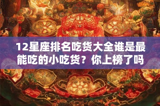 12星座排名吃货大全谁是最能吃的小吃货？你上榜了吗？