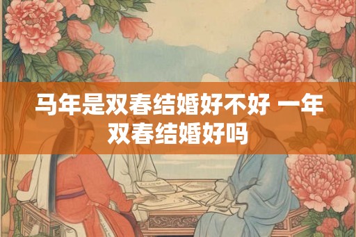 马年是双春结婚好不好 一年双春结婚好吗 马年是双春结婚好不好 一年双春结婚好吗