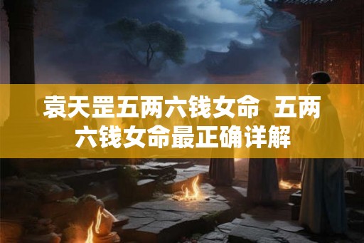 袁天罡五两六钱女命  五两六钱女命最正确详解