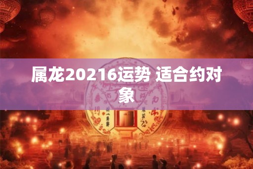 属龙20216运势 适合约对象 属龙20216运势 适合约对象