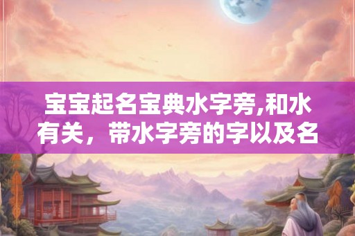 宝宝起名宝典水字旁,和水有关，带水字旁的字以及名字