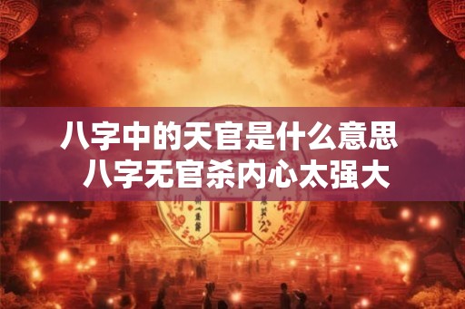 八字中的天官是什么意思 八字无官杀内心太强大 八字中的天官是什么意思 八字无官杀内心太强大