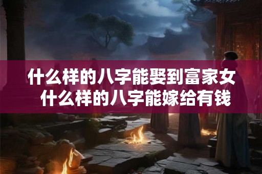什么样的八字能娶到富家女  什么样的八字能嫁给有钱人