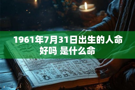 1961年7月31日出生的人命好吗 是什么命 1961年7月31日出生的人命好吗 是什么命