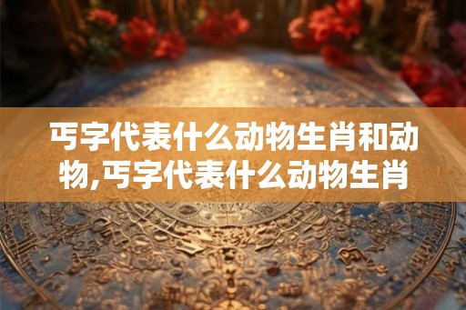 丐字代表什么动物生肖和动物,丐字代表什么动物生肖和动物有关