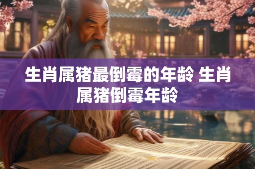 生肖属猪最倒霉的年龄 生肖属猪倒霉年龄