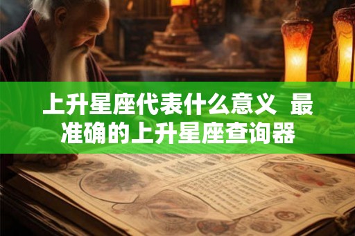 上升星座代表什么意义  最准确的上升星座查询器