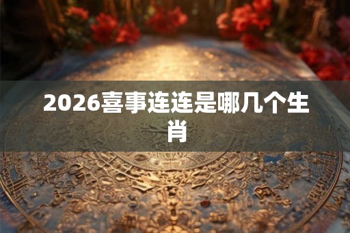 2026喜事连连是哪几个生肖 2026喜事连连是哪几个生肖