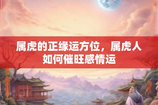属虎的正缘运方位，属虎人如何催旺感情运