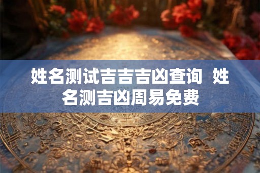 姓名测试吉吉吉凶查询 姓名测吉凶周易免费 姓名测试吉吉吉凶查询 姓名测吉凶周易免费