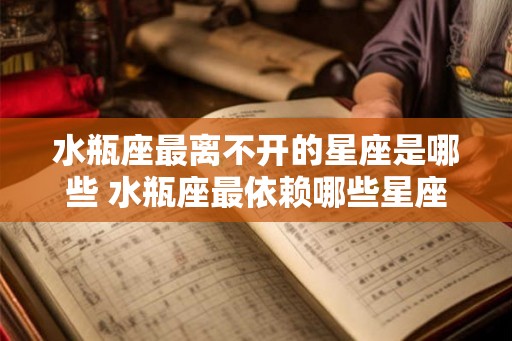 水瓶座最离不开的星座是哪些 水瓶座最依赖哪些星座