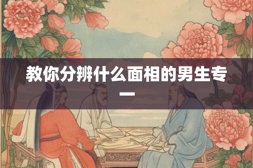 教你分辨什么面相的男生专一