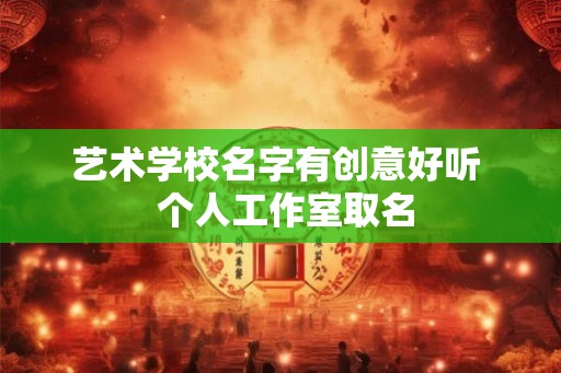 艺术学校名字有创意好听  个人工作室取名
