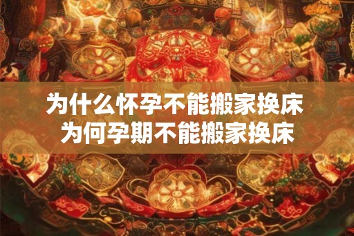 为什么怀孕不能搬家换床 为何孕期不能搬家换床