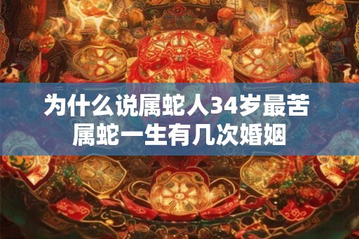 为什么说属蛇人34岁最苦 属蛇一生有几次婚姻