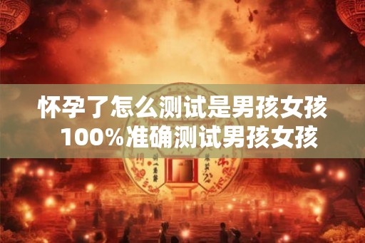 怀孕了怎么测试是男孩女孩 100%准确测试男孩女孩 怀孕了怎么测试是男孩女孩 100%准确测试男孩女孩