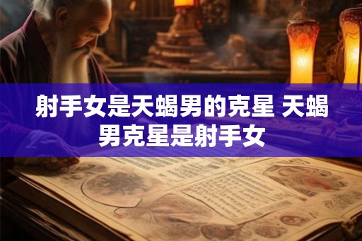 射手女是天蝎男的克星 天蝎男克星是射手女