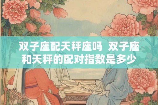 双子座配天秤座吗  双子座和天秤的配对指数是多少