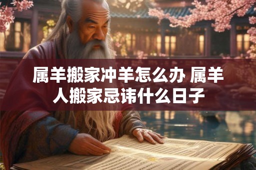 属羊搬家冲羊怎么办 属羊人搬家忌讳什么日子 属羊搬家冲羊怎么办 属羊人搬家忌讳什么日子