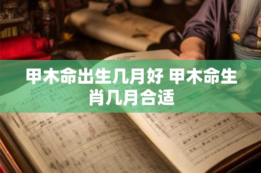 甲木命出生几月好 甲木命生肖几月合适