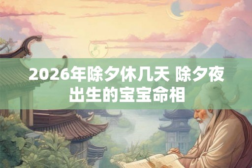 2026年除夕休几天 除夕夜出生的宝宝命相