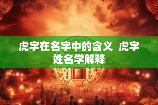 虎字在名字中的含义 虎字姓名学解释 虎字在名字中的含义 虎字姓名学解释