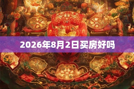 2026年8月2日买房好吗 2026年8月2日买房好吗