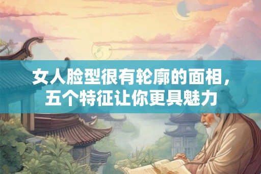 女人脸型很有轮廓的面相，五个特征让你更具魅力