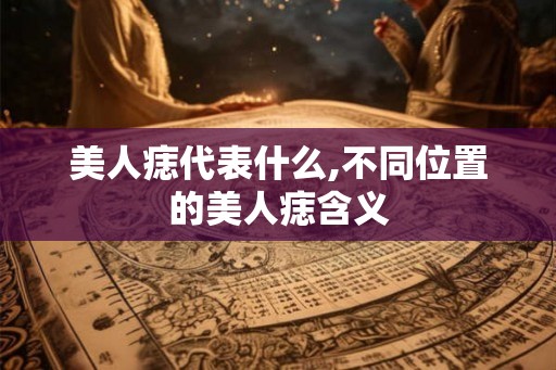 美人痣代表什么,不同位置的美人痣含义