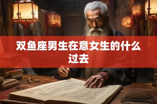 双鱼座男生在意女生的什么过去