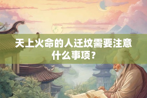 天上火命的人迁坟需要注意什么事项？