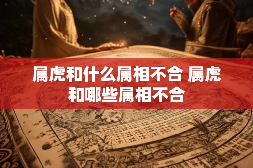 属虎和什么属相不合 属虎和哪些属相不合