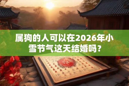 属狗的人可以在2026年小雪节气这天结婚吗？