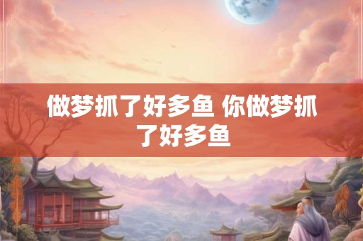 做梦抓了好多鱼 你做梦抓了好多鱼 做梦抓了好多鱼 你做梦抓了好多鱼