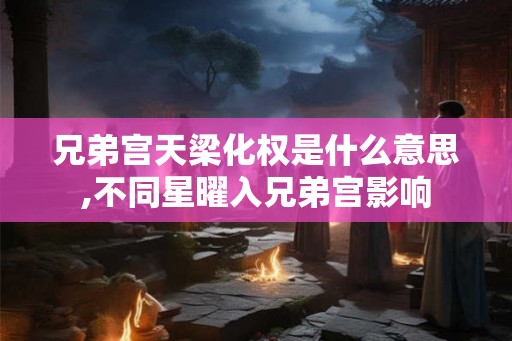 兄弟宫天梁化权是什么意思,不同星曜入兄弟宫影响 兄弟宫天梁化权是什么意思,不同星曜入兄弟宫影响