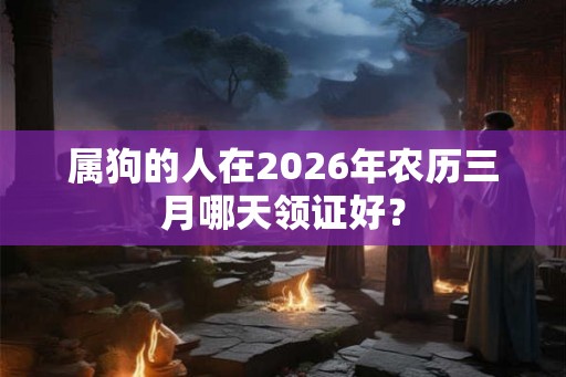 属狗的人在2026年农历三月哪天领证好？