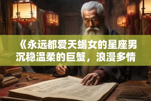 《永远都爱天蝎女的星座男沉稳温柔的巨蟹，浪漫多情的双鱼，独特魅力的白羊》