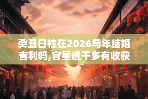 癸丑日柱在2026马年结婚吉利吗,官星透干多有收获