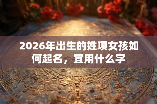 2026年出生的姓项女孩如何起名，宜用什么字