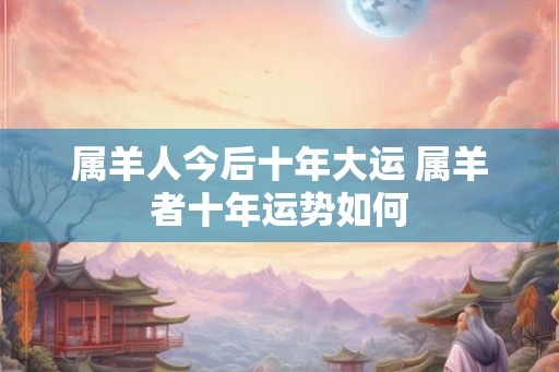 属羊人今后十年大运 属羊者十年运势如何